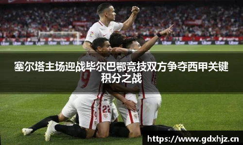 塞尔塔主场迎战毕尔巴鄂竞技双方争夺西甲关键积分之战