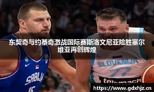 东契奇与约基奇激战国际赛斯洛文尼亚险胜塞尔维亚再创辉煌