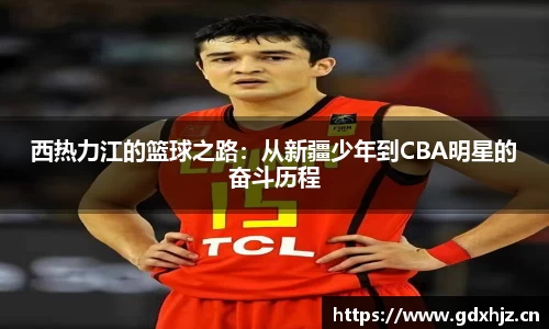 西热力江的篮球之路：从新疆少年到CBA明星的奋斗历程