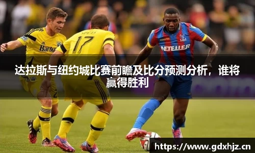 达拉斯与纽约城比赛前瞻及比分预测分析，谁将赢得胜利
