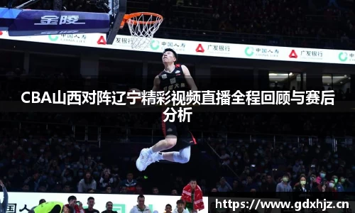 CBA山西对阵辽宁精彩视频直播全程回顾与赛后分析