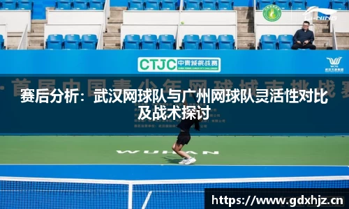 赛后分析：武汉网球队与广州网球队灵活性对比及战术探讨